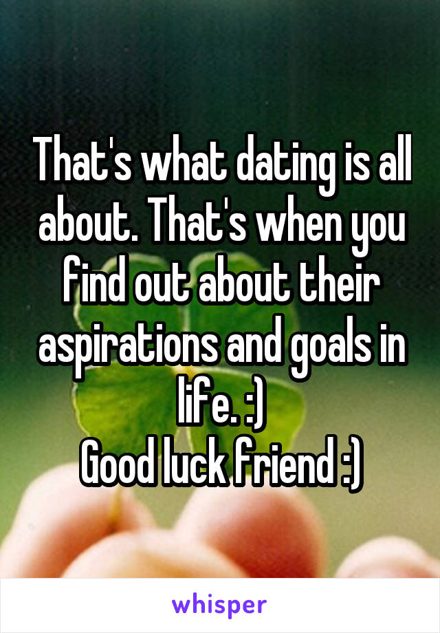 That's what dating is all about. That's when you find out about their aspirations and goals in life. :)
Good luck friend :)