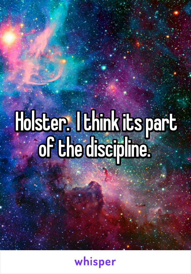 Holster.  I think its part of the discipline. 