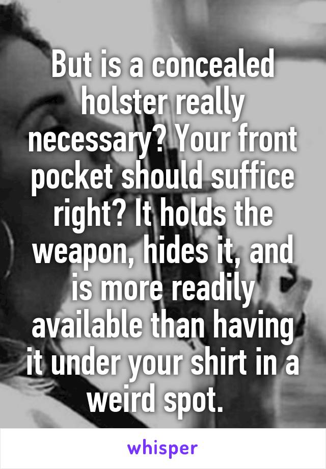 But is a concealed holster really necessary? Your front pocket should suffice right? It holds the weapon, hides it, and is more readily available than having it under your shirt in a weird spot.  