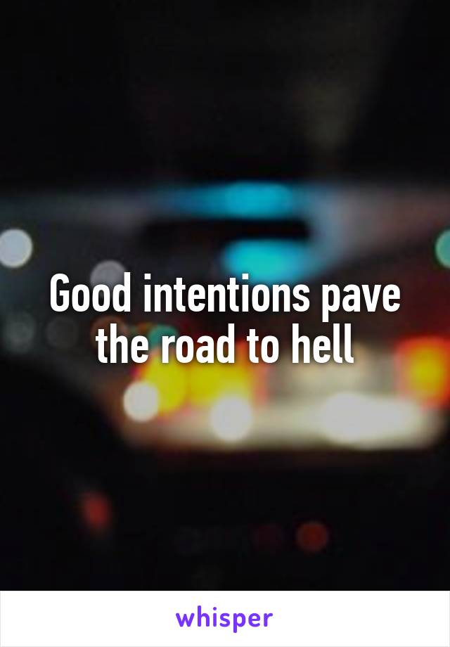 Good intentions pave the road to hell