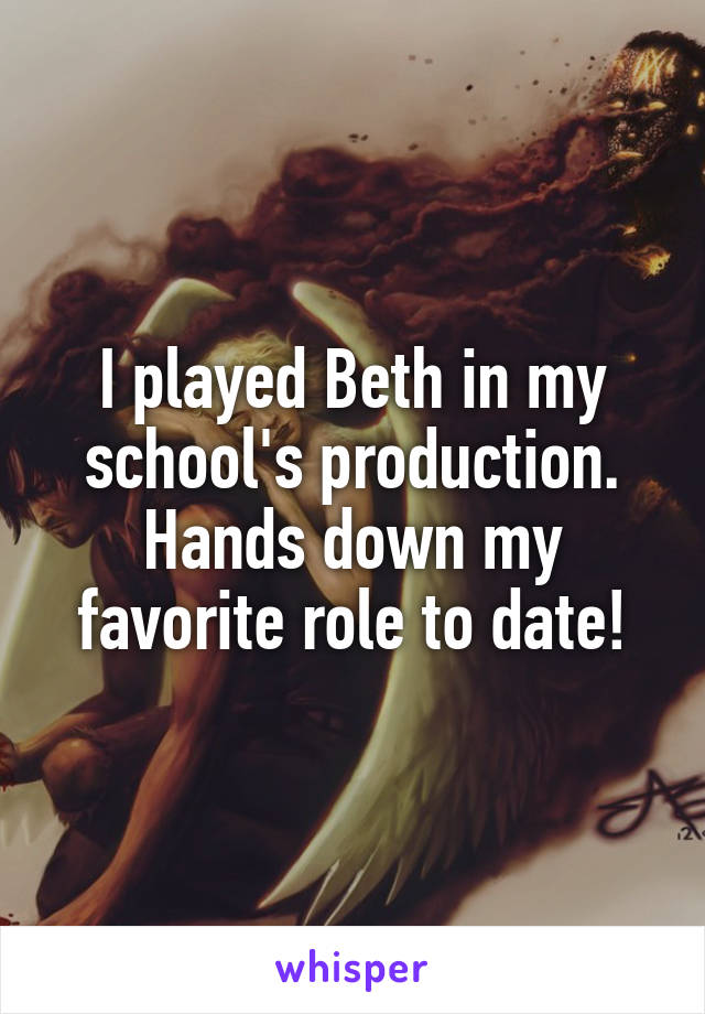 I played Beth in my school's production. Hands down my favorite role to date!