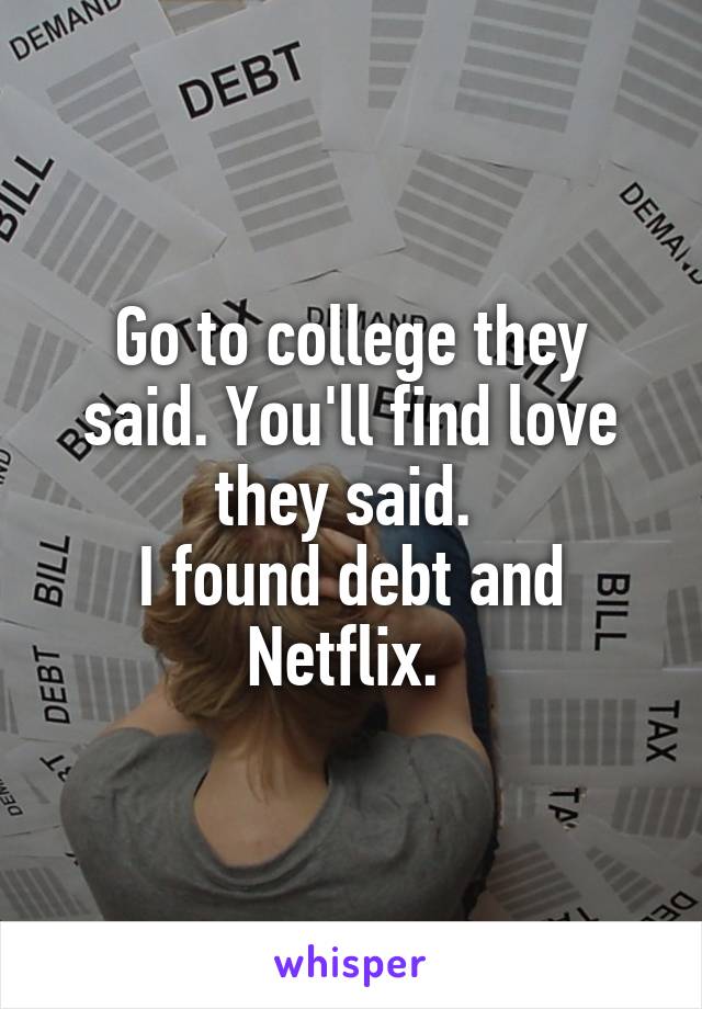 Go to college they said. You'll find love they said. 
I found debt and Netflix. 