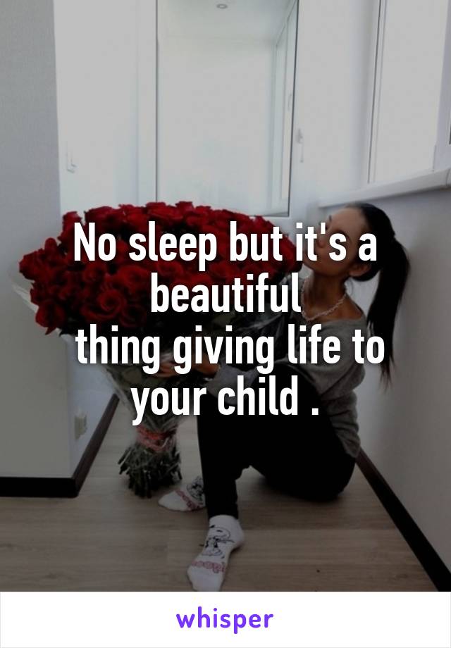 No sleep but it's a beautiful
 thing giving life to your child .