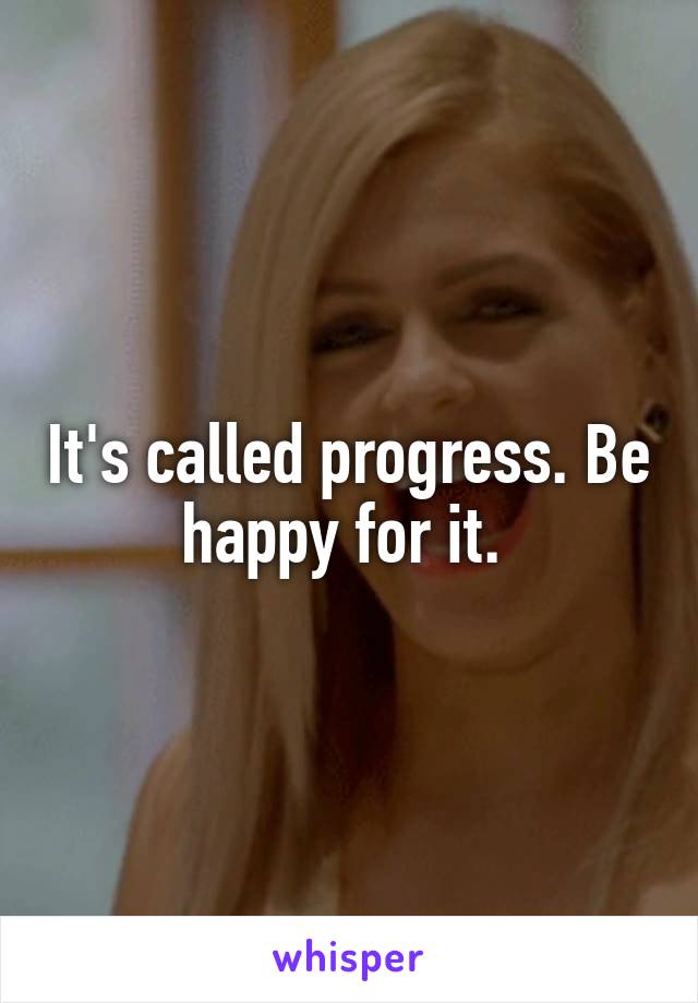 It's called progress. Be happy for it. 