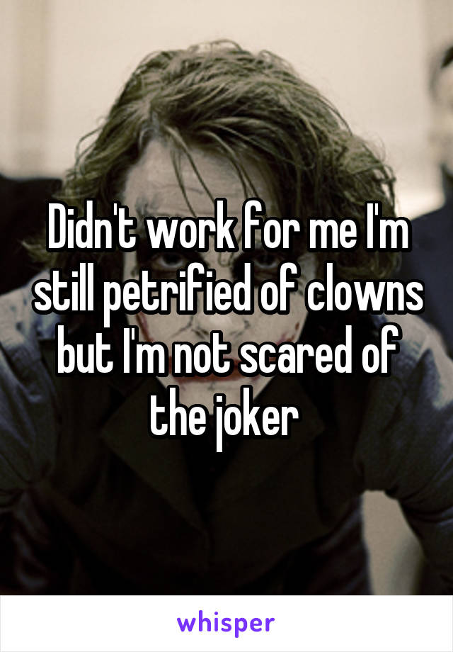 Didn't work for me I'm still petrified of clowns but I'm not scared of the joker 