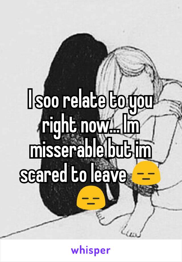 I soo relate to you right now... Im misserable but im scared to leave 😑😑