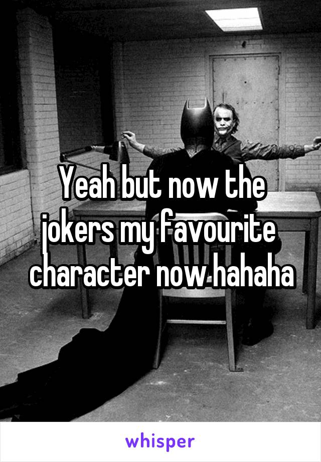 Yeah but now the jokers my favourite  character now hahaha
