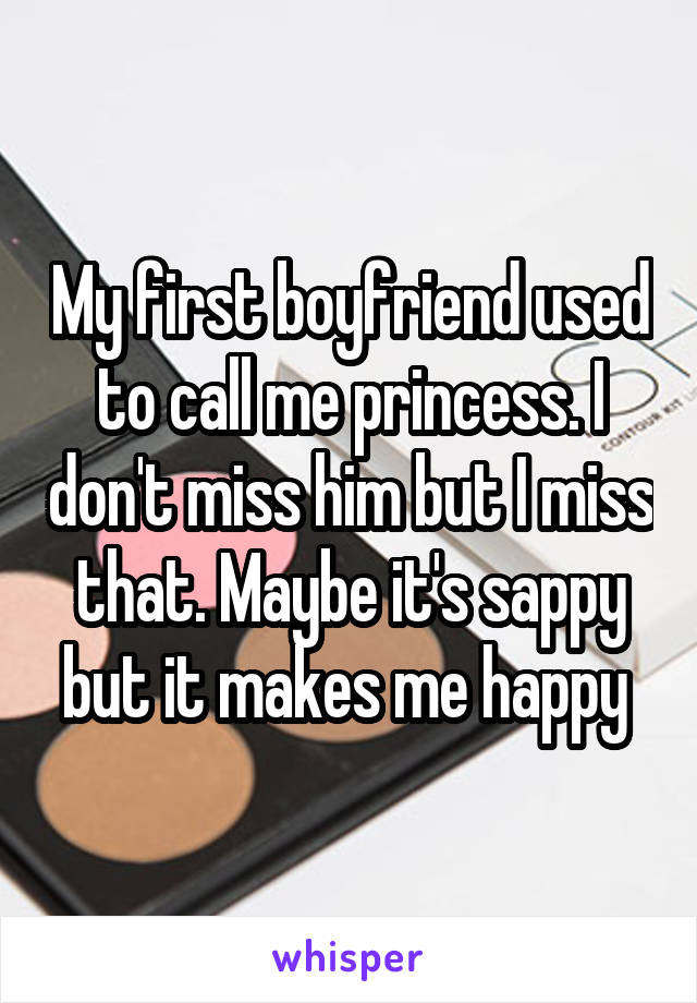 My first boyfriend used to call me princess. I don't miss him but I miss that. Maybe it's sappy but it makes me happy 