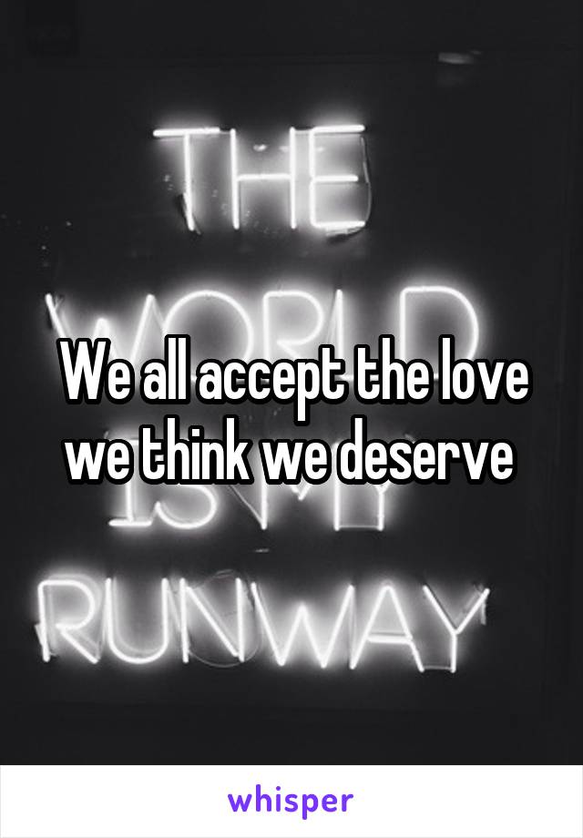 We all accept the love we think we deserve 