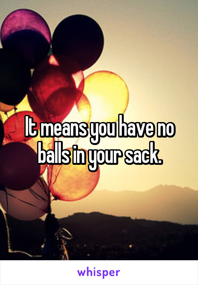 It means you have no balls in your sack.