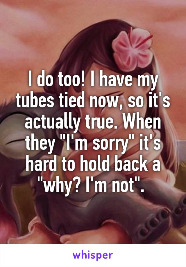 I do too! I have my tubes tied now, so it's actually true. When they "I'm sorry" it's hard to hold back a "why? I'm not". 