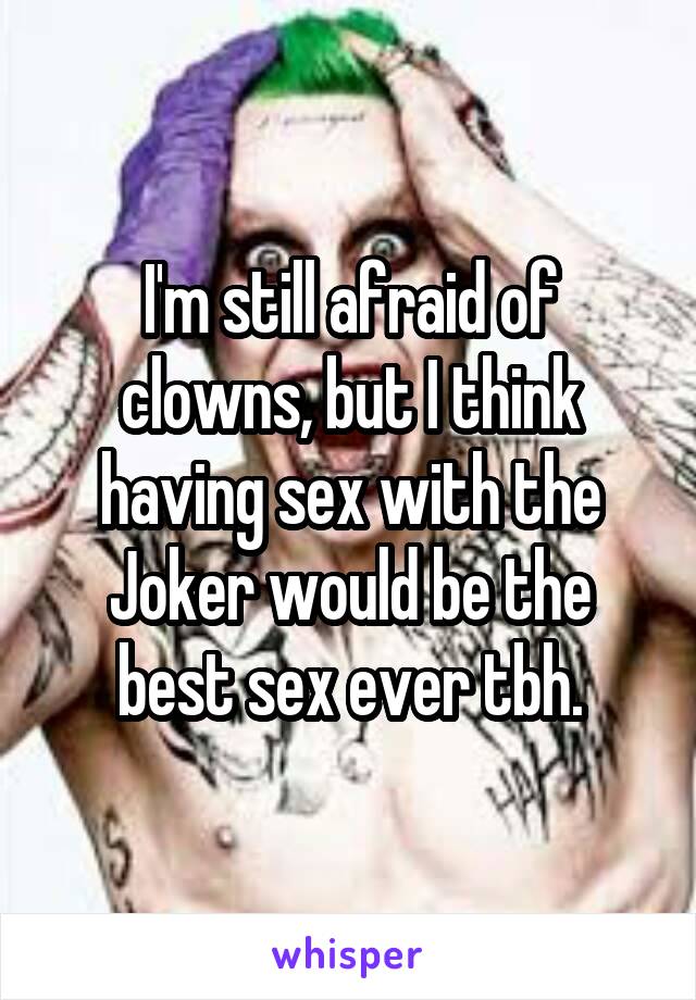 I'm still afraid of clowns, but I think having sex with the Joker would be the best sex ever tbh.
