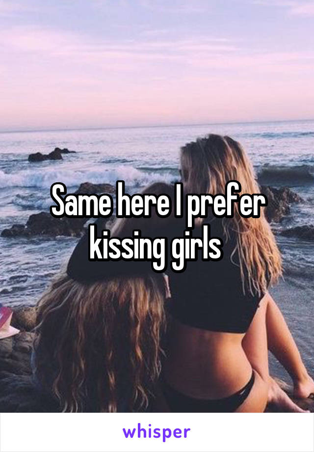 Same here I prefer kissing girls 