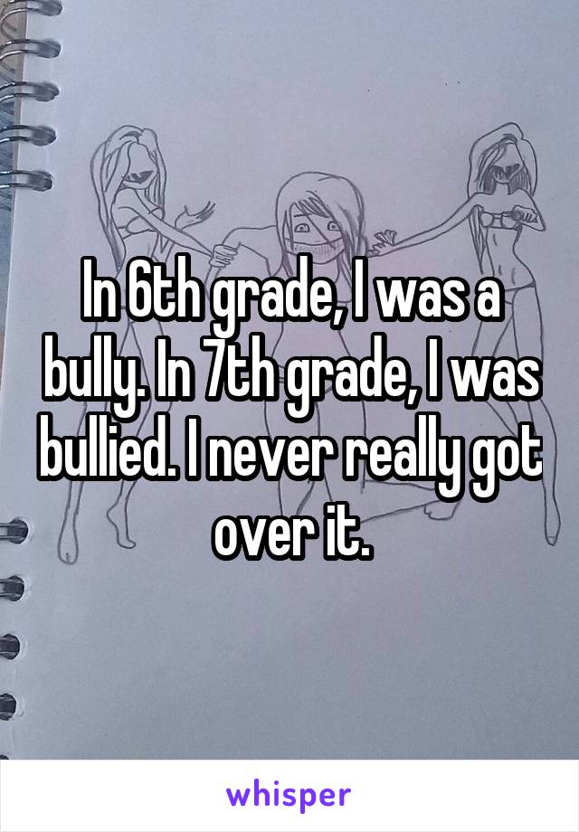 In 6th grade, I was a bully. In 7th grade, I was bullied. I never really got over it.