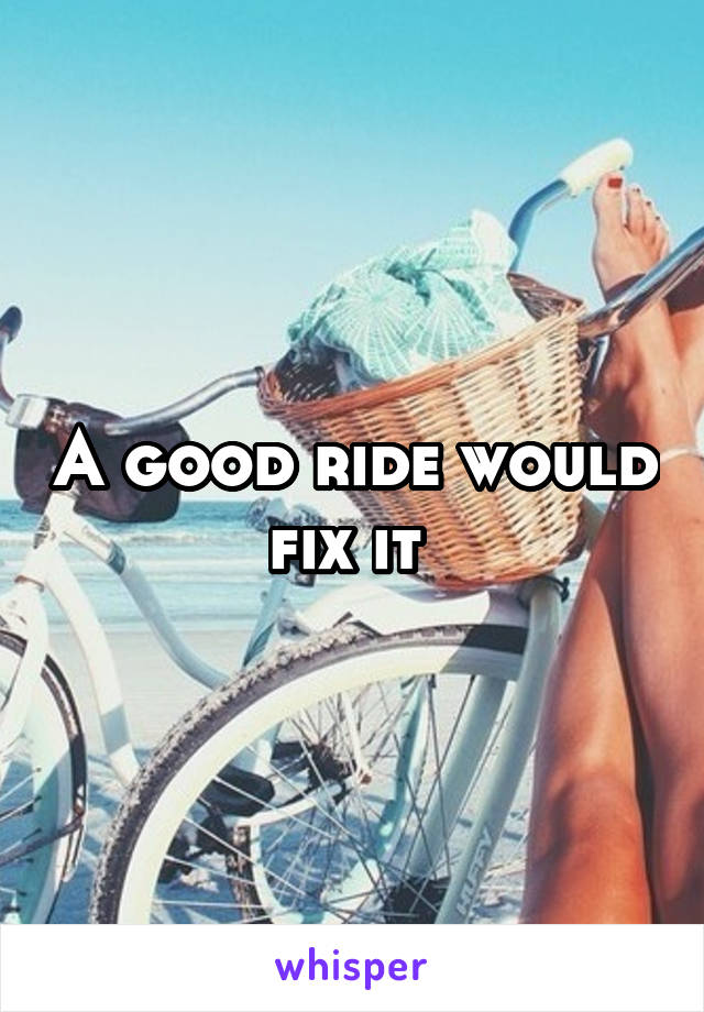 A good ride would fix it 