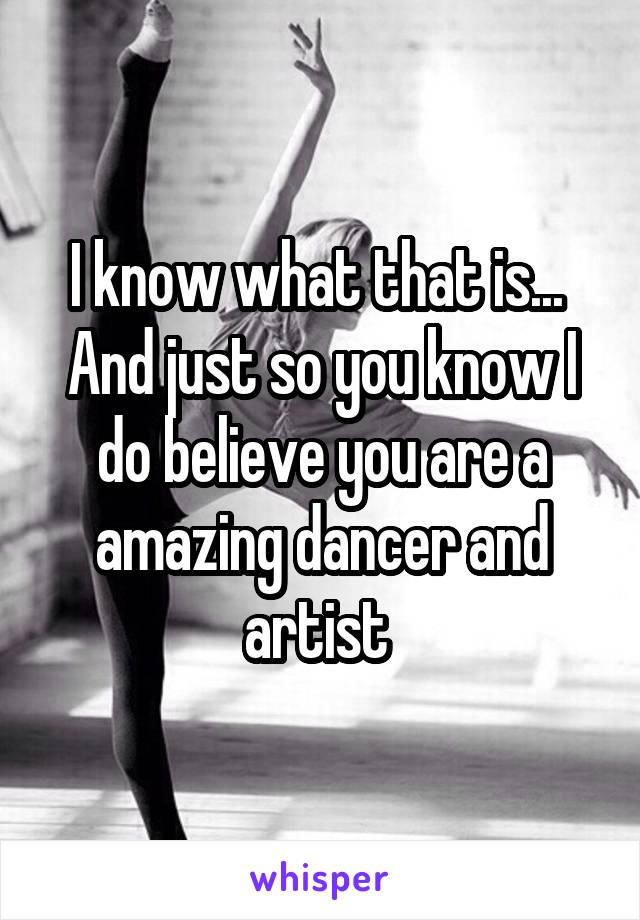 I know what that is... 
And just so you know I do believe you are a amazing dancer and artist 