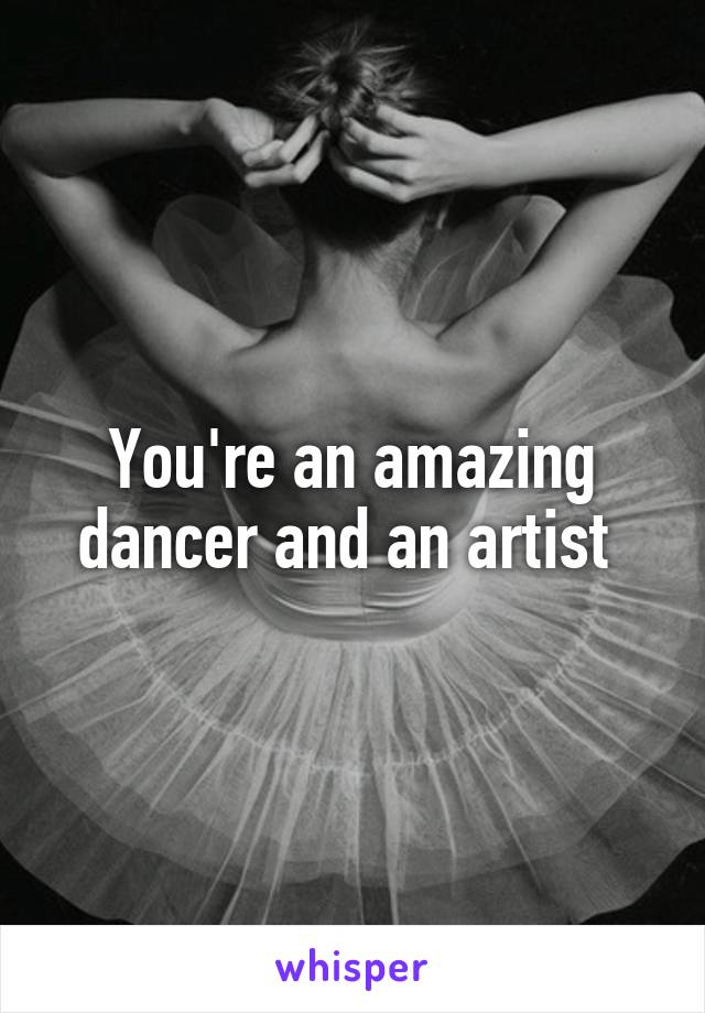 You're an amazing dancer and an artist 