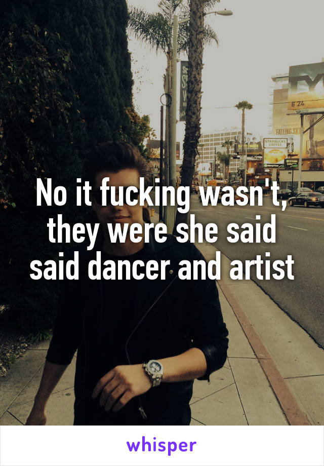 No it fucking wasn't, they were she said said dancer and artist