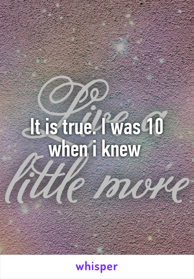 It is true. I was 10 when i knew 