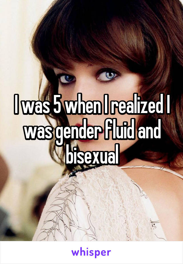 I was 5 when I realized I was gender fluid and bisexual