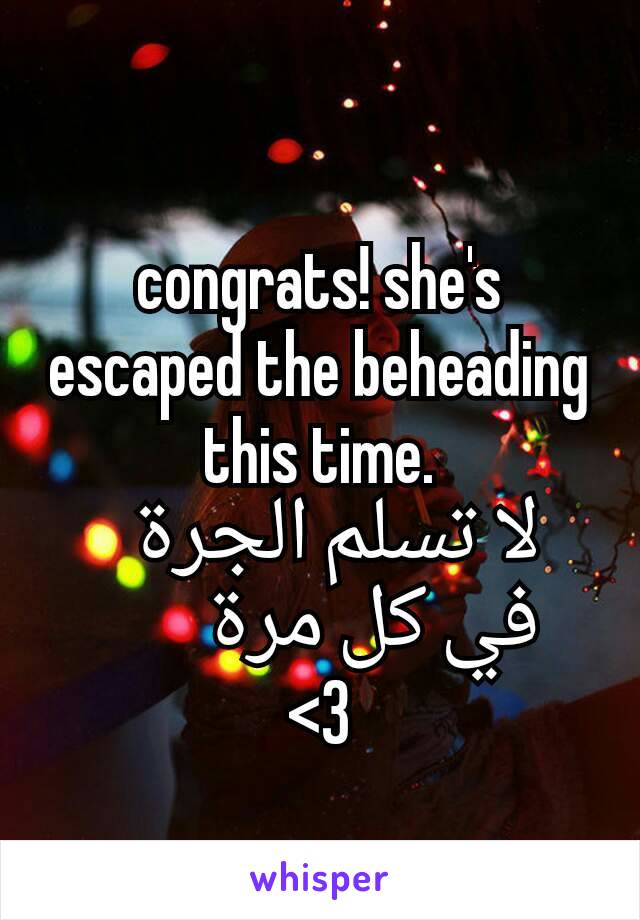 congrats! she's escaped the beheading this time.
       لا تسلم الجرة
         في كل مرة
<3