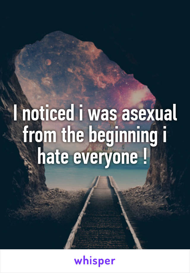 I noticed i was asexual from the beginning i hate everyone ! 