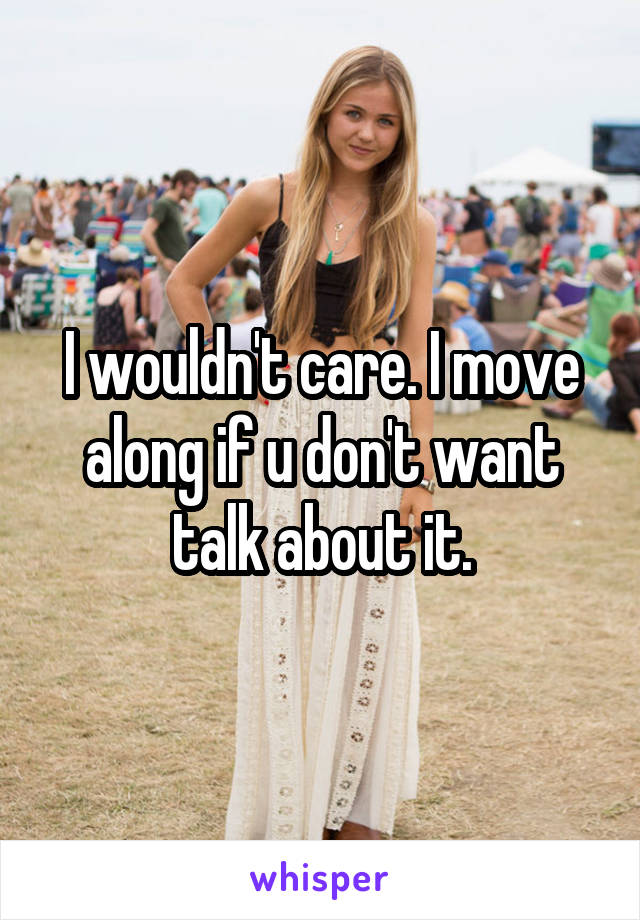 I wouldn't care. I move along if u don't want talk about it.