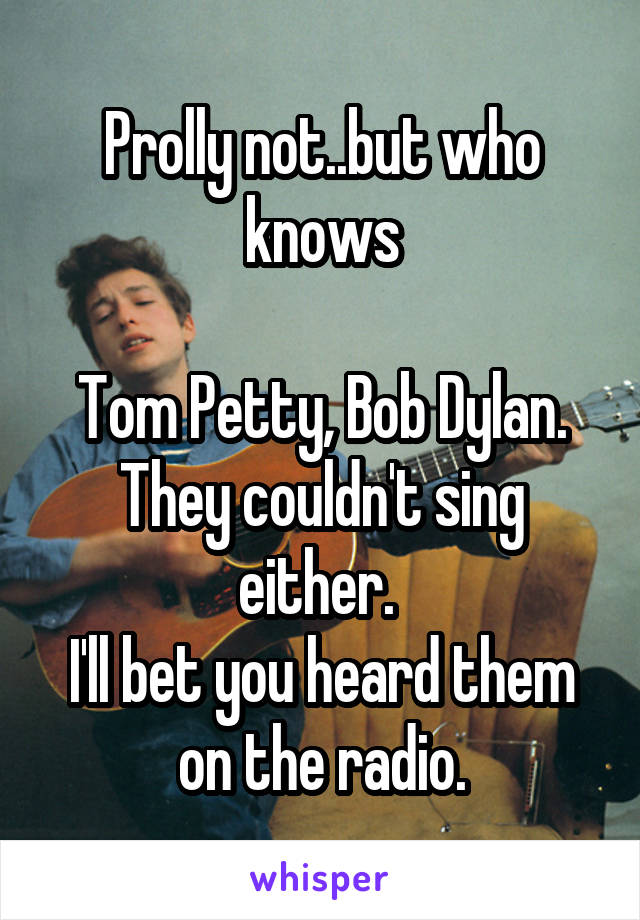 Prolly not..but who knows

Tom Petty, Bob Dylan.
They couldn't sing either. 
I'll bet you heard them on the radio.