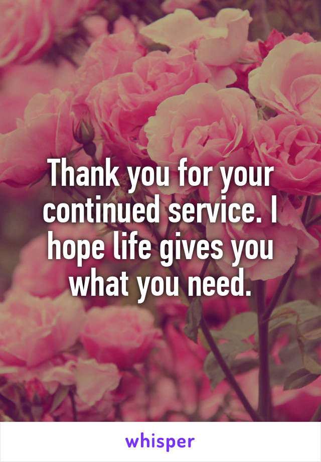Thank you for your continued service. I hope life gives you what you need.