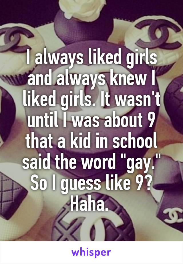 I always liked girls and always knew I liked girls. It wasn't until I was about 9 that a kid in school said the word "gay."
So I guess like 9? Haha. 