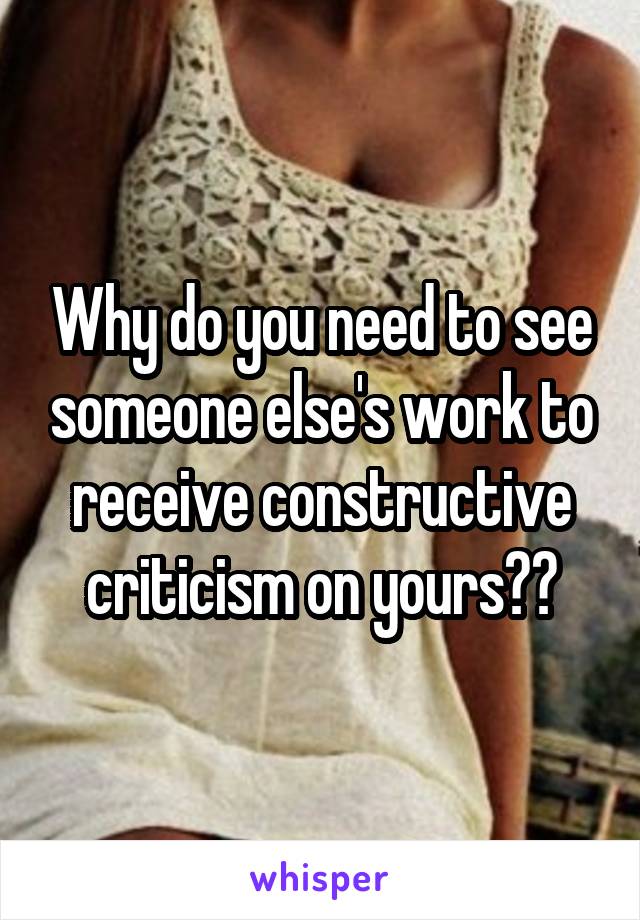 Why do you need to see someone else's work to receive constructive criticism on yours??