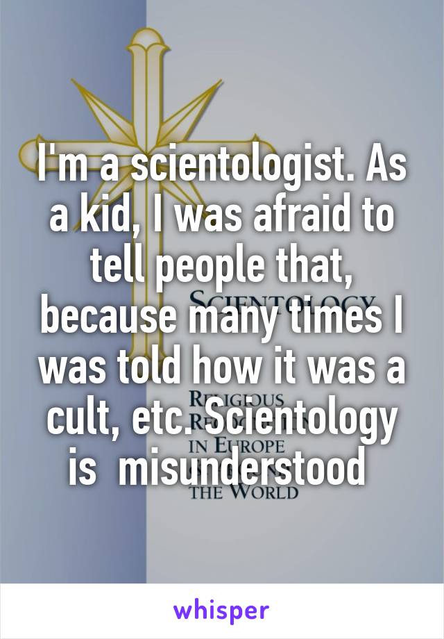 I'm a scientologist. As a kid, I was afraid to tell people that, because many times I was told how it was a cult, etc. Scientology is  misunderstood 