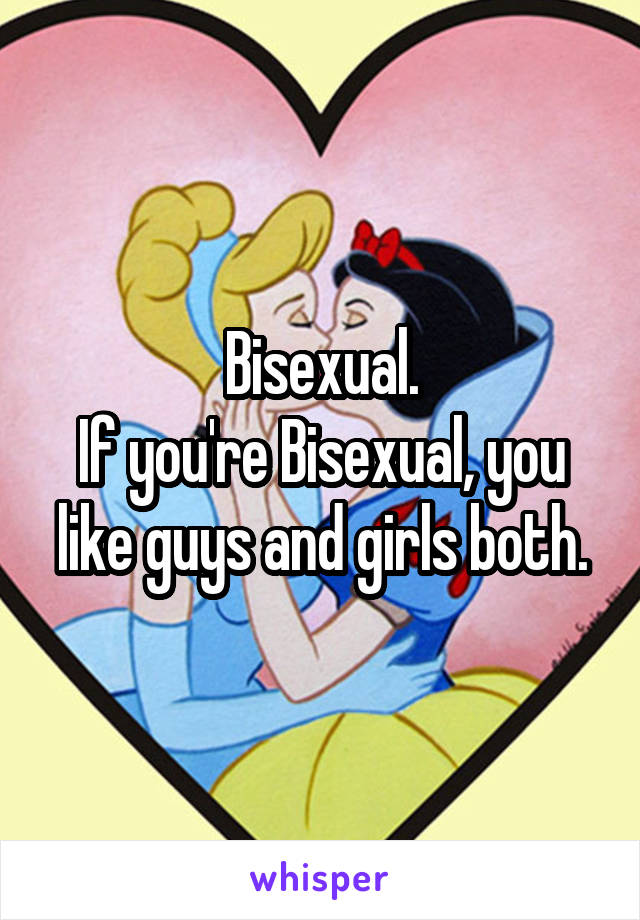 Bisexual.
If you're Bisexual, you like guys and girls both.