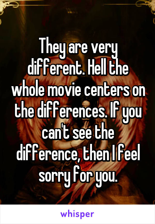 They are very different. Hell the whole movie centers on the differences. If you can't see the difference, then I feel sorry for you.
