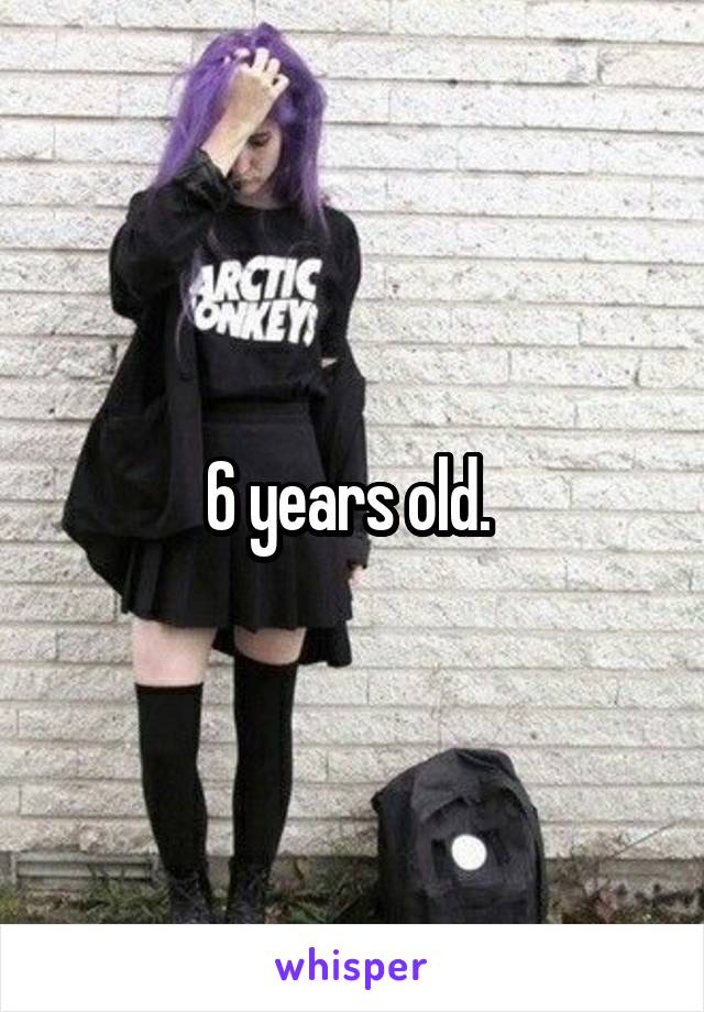 6 years old. 