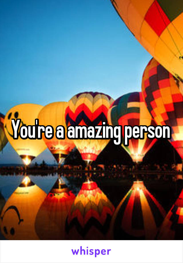 You're a amazing person 