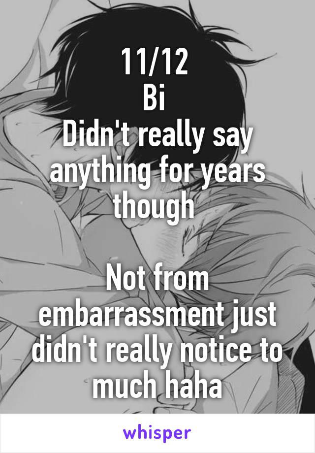 11/12 
Bi 
Didn't really say anything for years though 

Not from embarrassment just didn't really notice to much haha