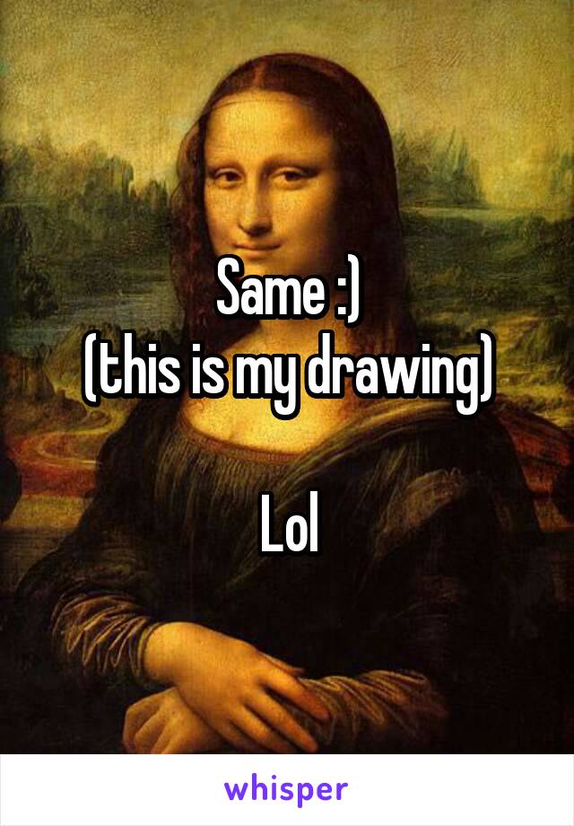 Same :)
(this is my drawing)

Lol