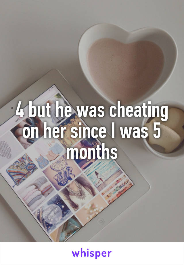 4 but he was cheating on her since I was 5 months