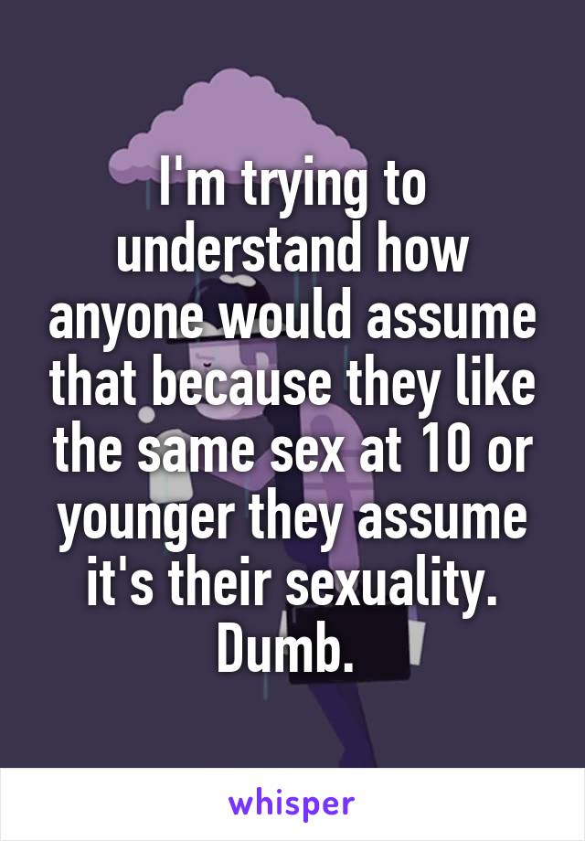 I'm trying to understand how anyone would assume that because they like the same sex at 10 or younger they assume it's their sexuality. Dumb. 