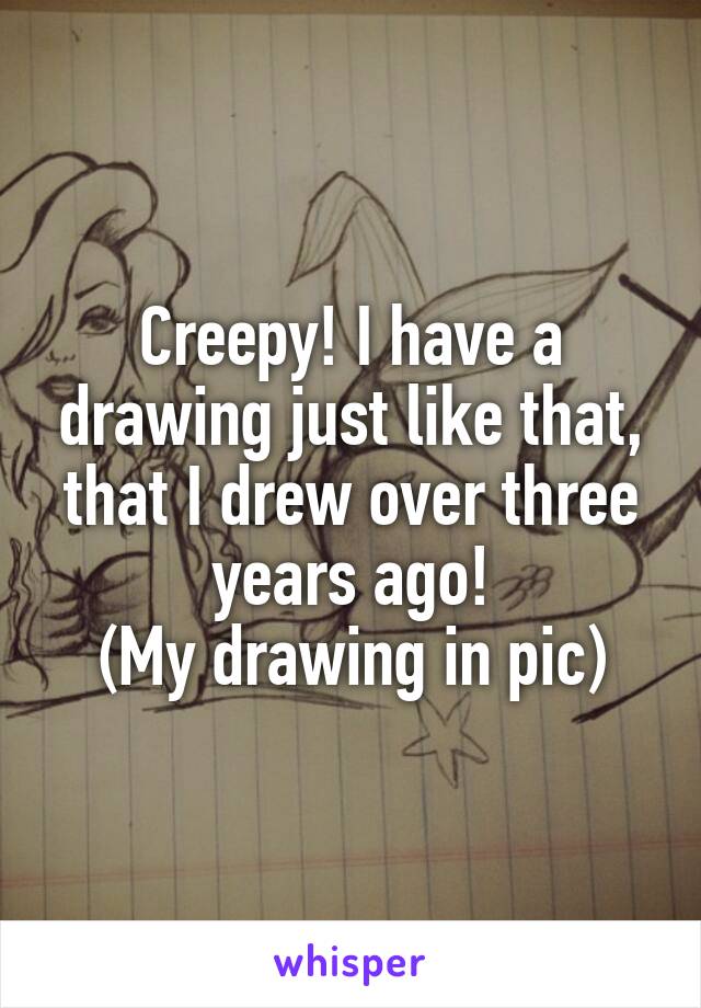 Creepy! I have a drawing just like that, that I drew over three years ago!
(My drawing in pic)