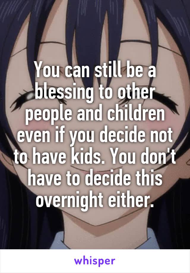 You can still be a blessing to other people and children even if you decide not to have kids. You don't have to decide this overnight either.