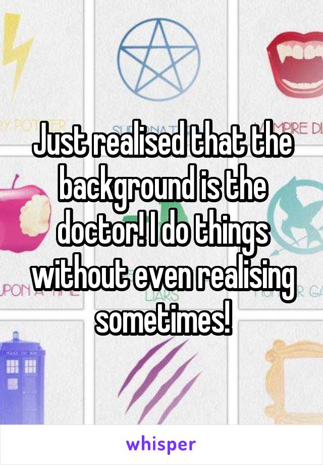 Just realised that the background is the doctor! I do things without even realising sometimes!