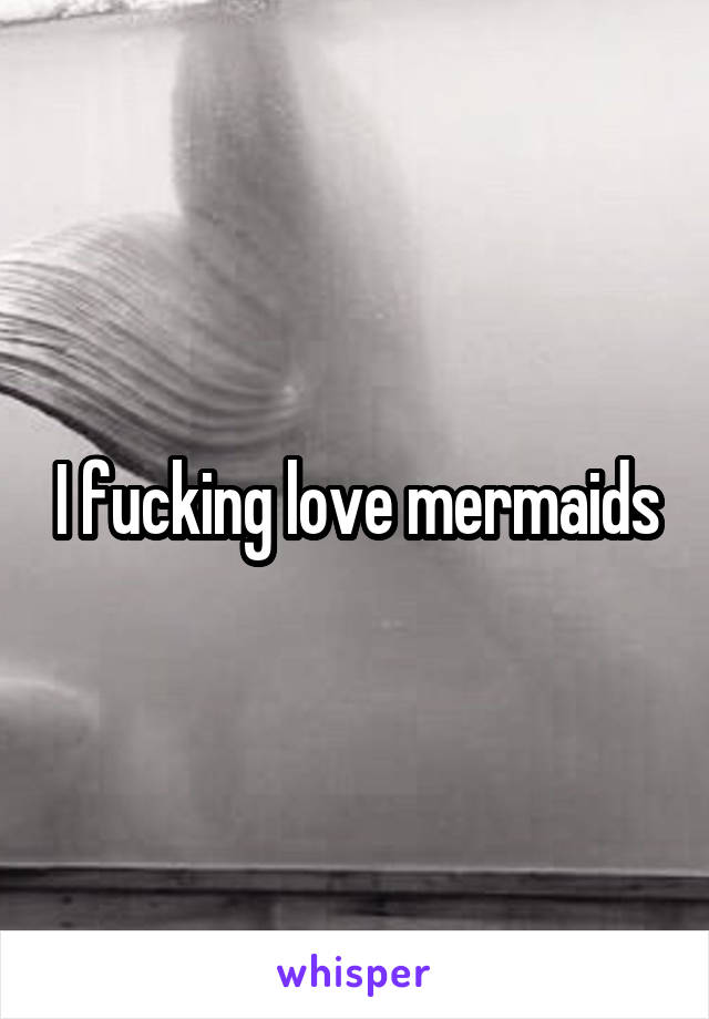 I fucking love mermaids