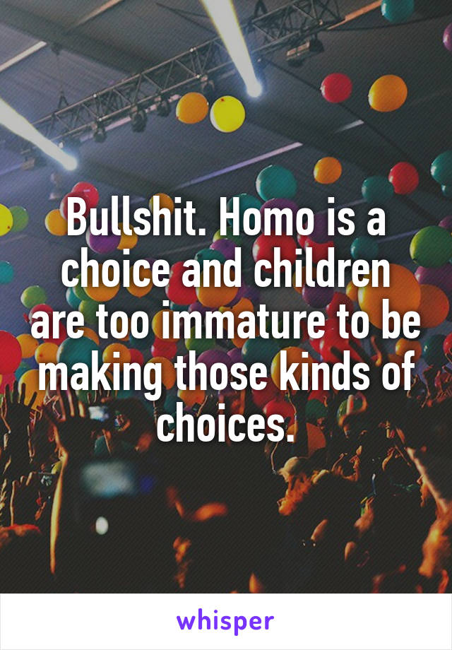 Bullshit. Homo is a choice and children are too immature to be making those kinds of choices.