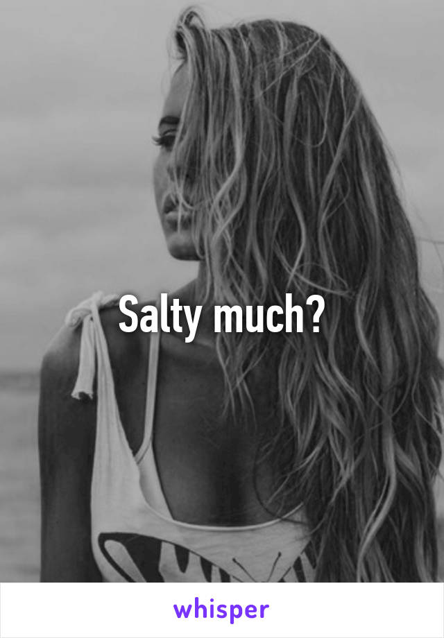 Salty much?