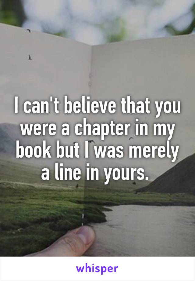 I can't believe that you were a chapter in my book but I was merely a line in yours. 