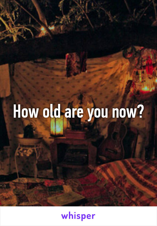 How old are you now?