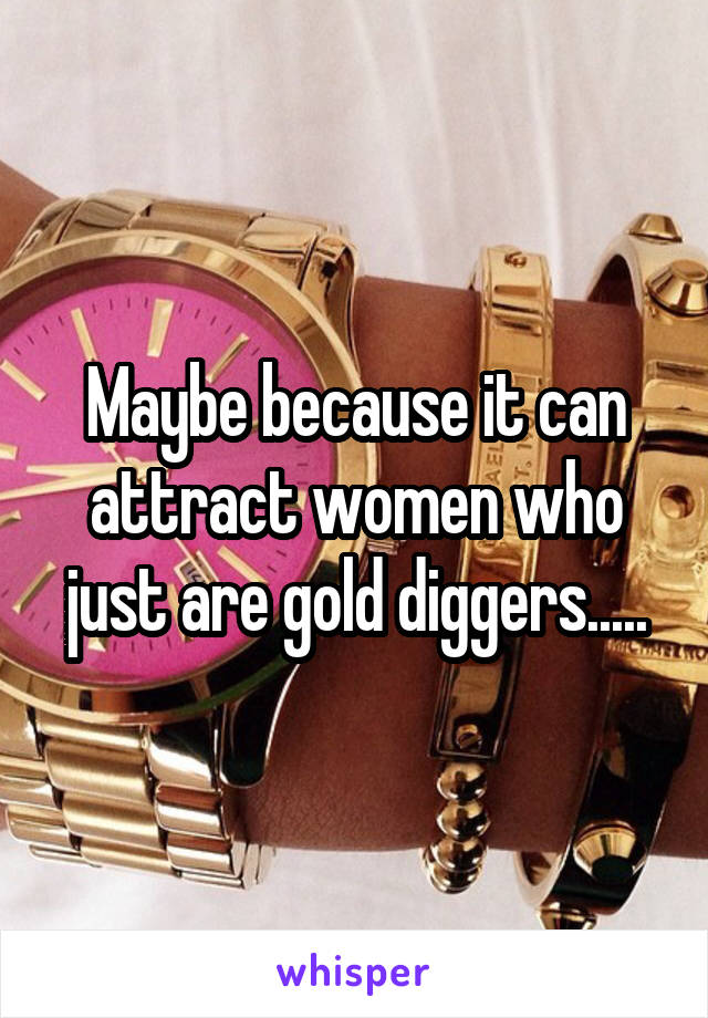 Maybe because it can attract women who just are gold diggers.....