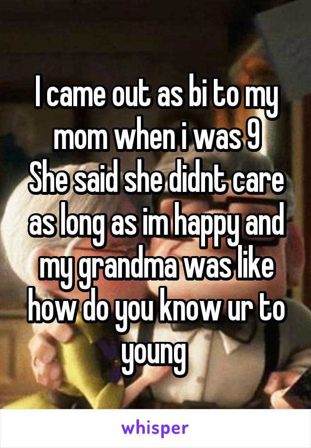 I came out as bi to my mom when i was 9
She said she didnt care as long as im happy and my grandma was like how do you know ur to young 